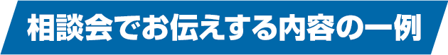 相談会でお伝えする内容の一例